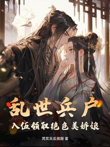 乱世兵户,入伍领取绝色美娇娘 乱世兵户,入伍领取绝色美娇娘