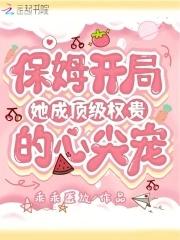 保姆开局,她成顶级权贵的心尖宠 保姆开局,她成顶级权贵的心尖宠