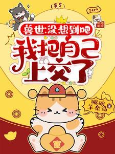 兽世:没想到吧,我把自己上交了 兽世:没想到吧,我把自己上交了
