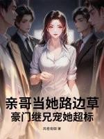 亲哥当她路边草,豪门继兄宠她超标 亲哥当她路边草,豪门继兄宠她超标