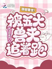 穿越兽世!被五大兽夫追着跑! 穿越兽世!被五大兽夫追着跑!